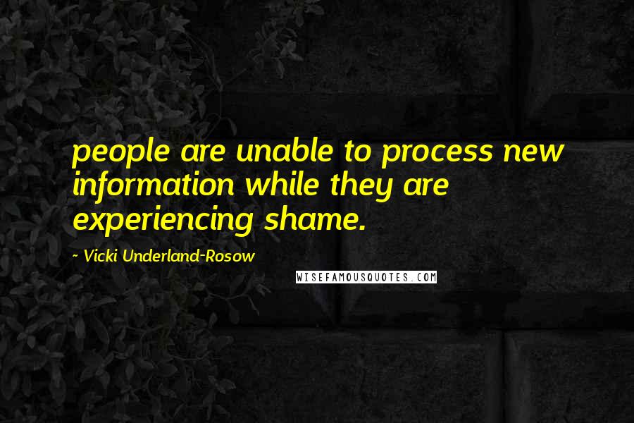 Vicki Underland-Rosow Quotes: people are unable to process new information while they are experiencing shame.