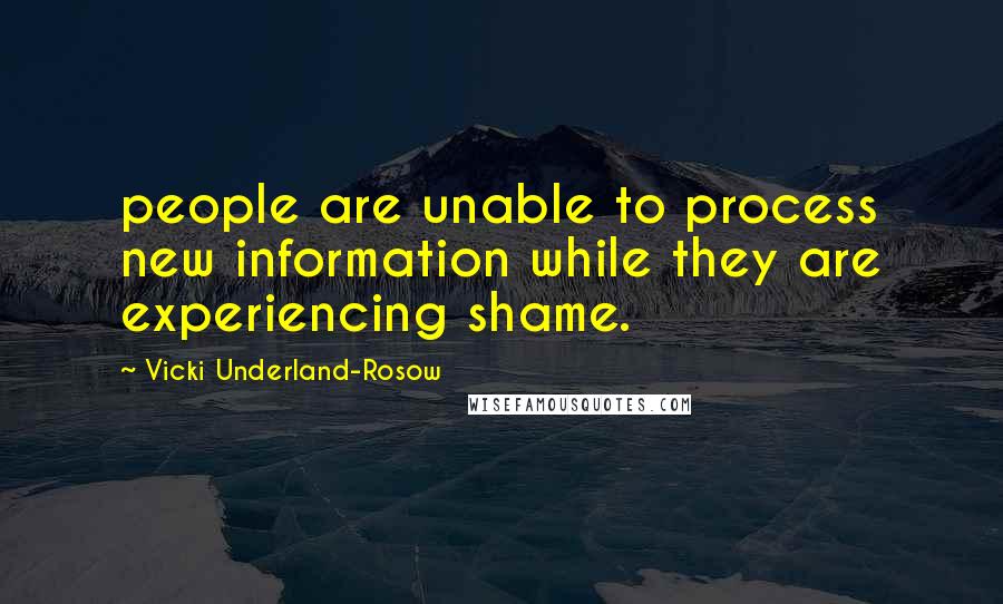 Vicki Underland-Rosow Quotes: people are unable to process new information while they are experiencing shame.