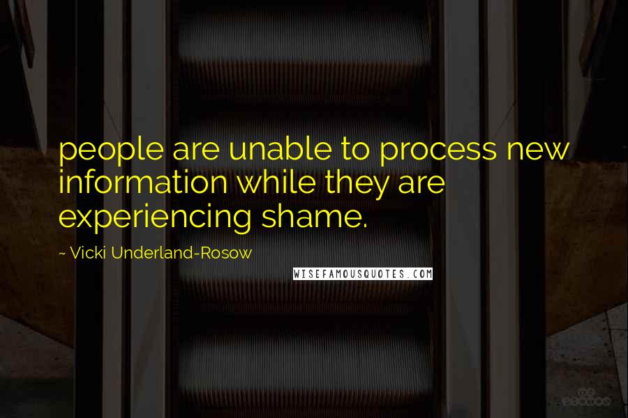 Vicki Underland-Rosow Quotes: people are unable to process new information while they are experiencing shame.