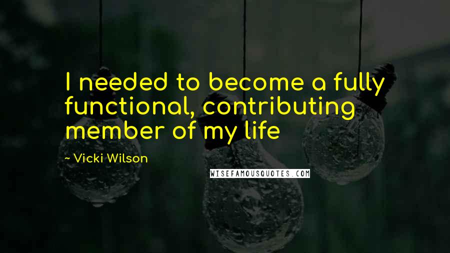 Vicki Wilson Quotes: I needed to become a fully functional, contributing member of my life