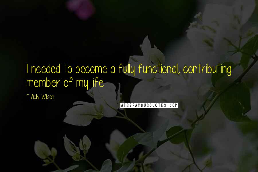 Vicki Wilson Quotes: I needed to become a fully functional, contributing member of my life