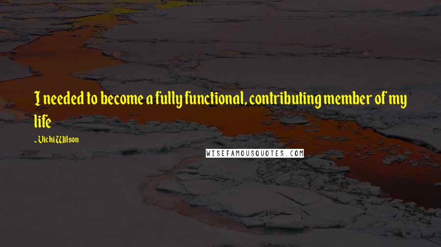 Vicki Wilson Quotes: I needed to become a fully functional, contributing member of my life