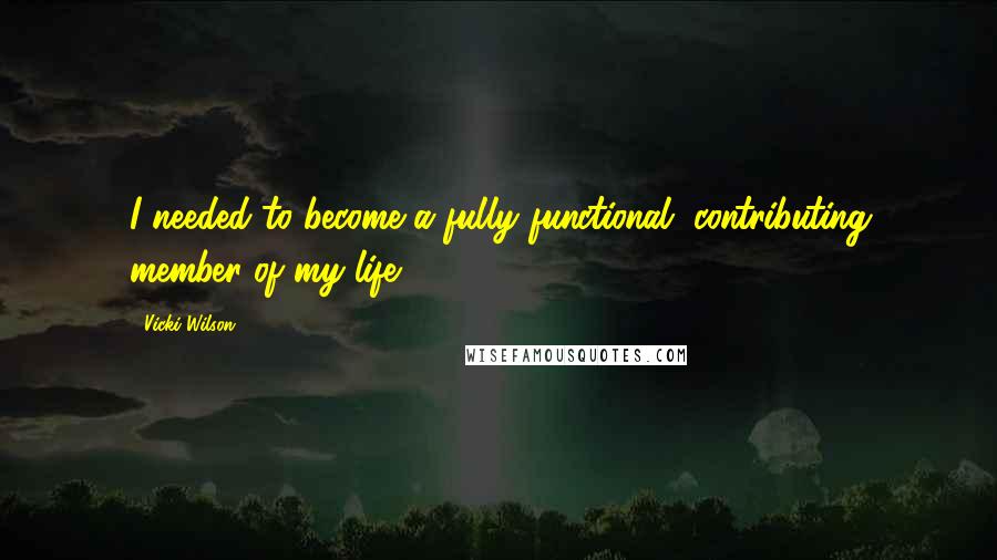 Vicki Wilson Quotes: I needed to become a fully functional, contributing member of my life