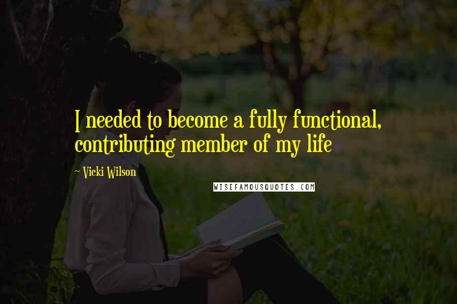 Vicki Wilson Quotes: I needed to become a fully functional, contributing member of my life