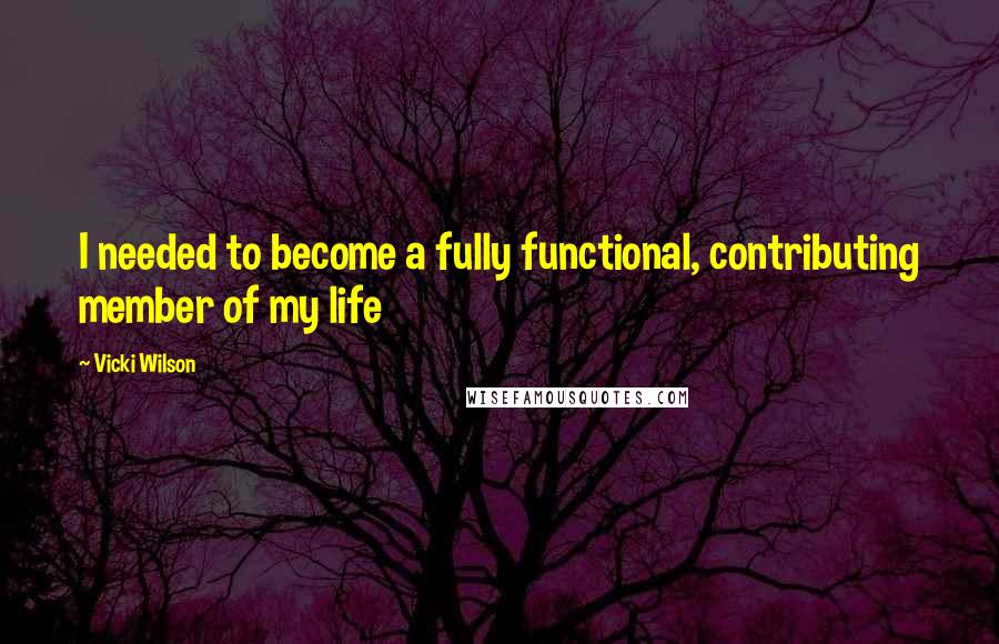 Vicki Wilson Quotes: I needed to become a fully functional, contributing member of my life