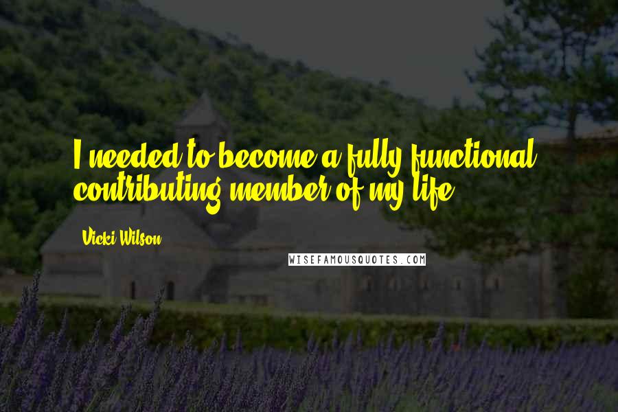 Vicki Wilson Quotes: I needed to become a fully functional, contributing member of my life