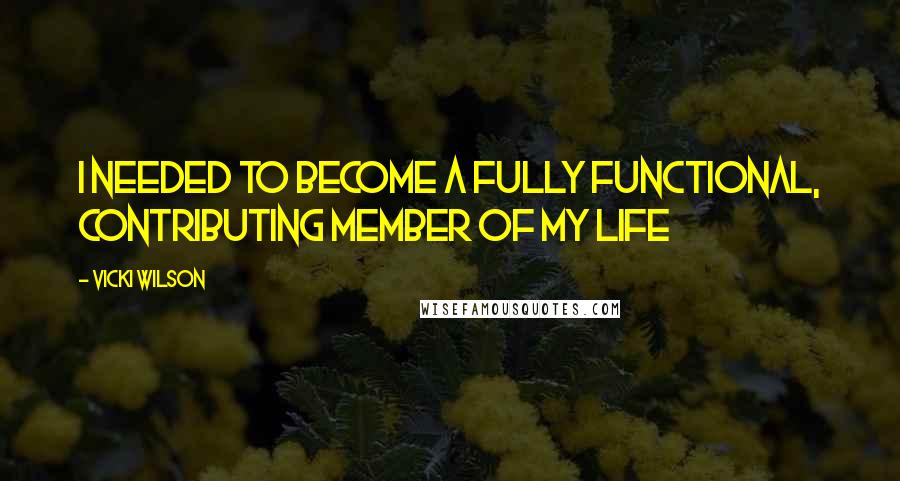 Vicki Wilson Quotes: I needed to become a fully functional, contributing member of my life