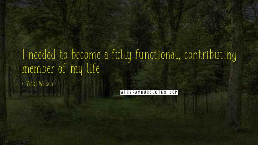 Vicki Wilson Quotes: I needed to become a fully functional, contributing member of my life