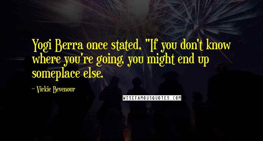 Vickie Bevenour Quotes: Yogi Berra once stated, "If you don't know where you're going, you might end up someplace else.