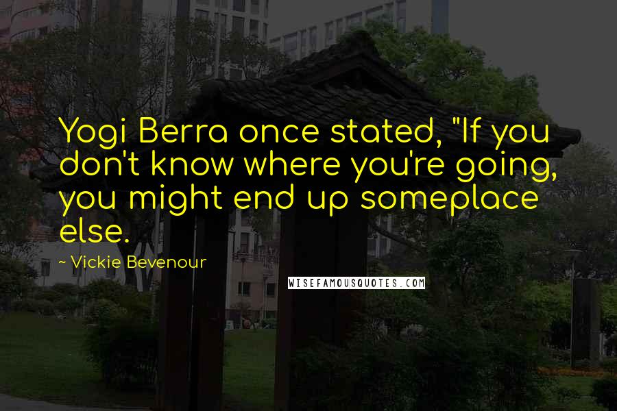 Vickie Bevenour Quotes: Yogi Berra once stated, "If you don't know where you're going, you might end up someplace else.