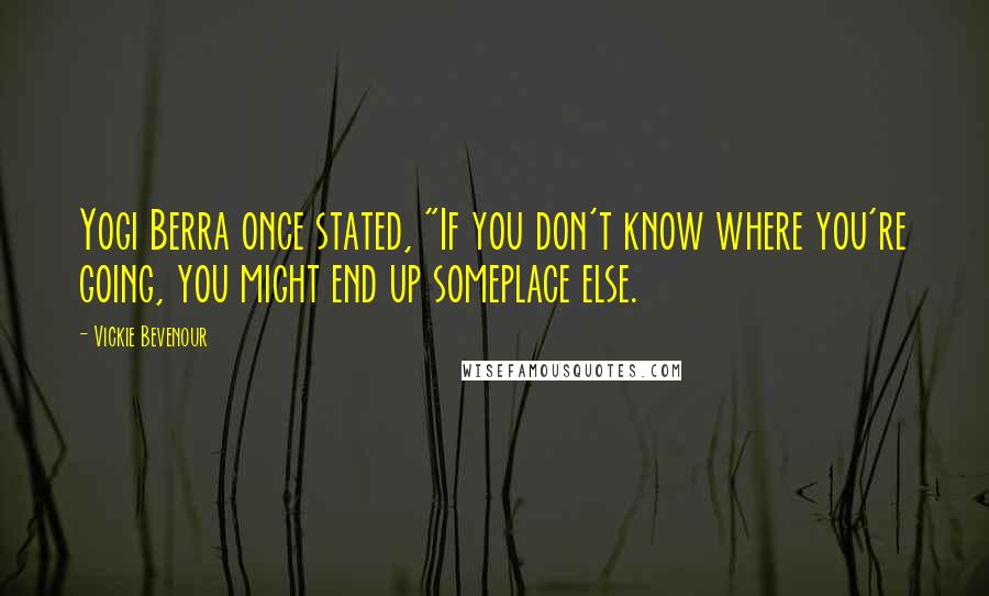 Vickie Bevenour Quotes: Yogi Berra once stated, "If you don't know where you're going, you might end up someplace else.