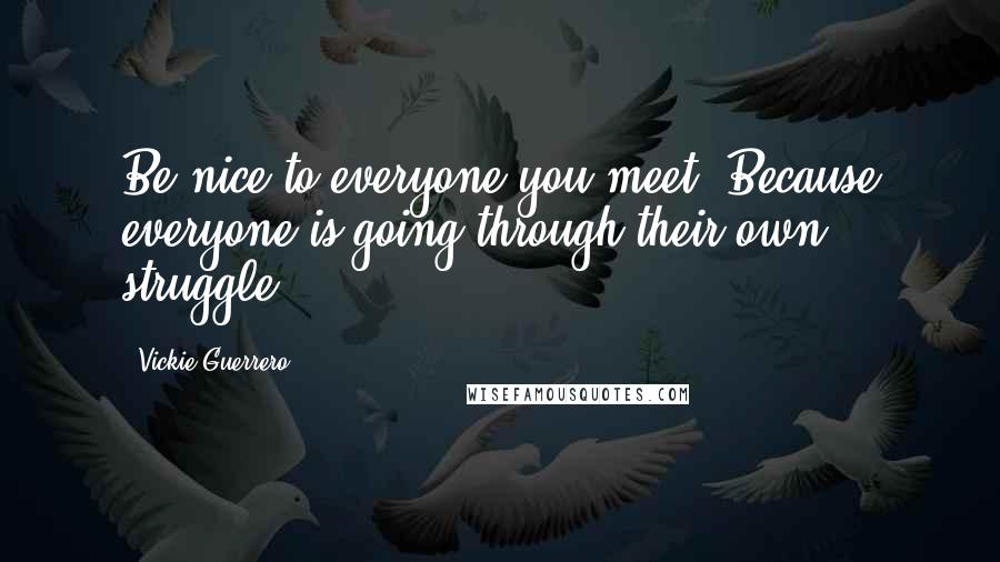 Vickie Guerrero Quotes: Be nice to everyone you meet. Because everyone is going through their own struggle.