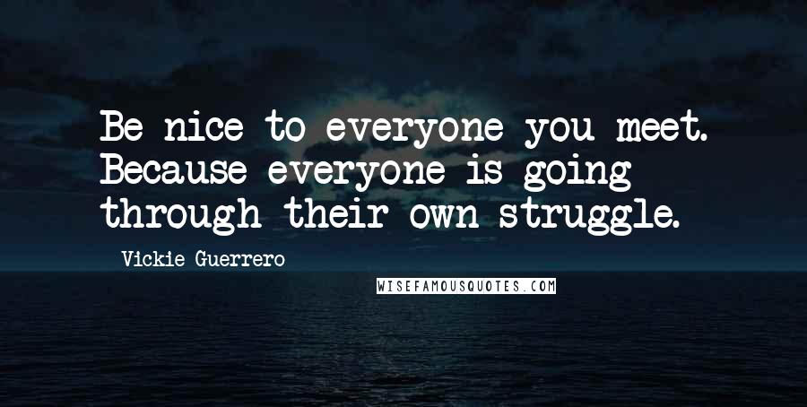 Vickie Guerrero Quotes: Be nice to everyone you meet. Because everyone is going through their own struggle.