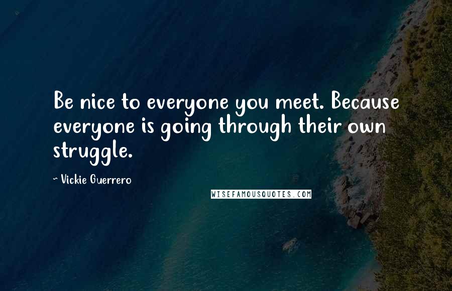 Vickie Guerrero Quotes: Be nice to everyone you meet. Because everyone is going through their own struggle.
