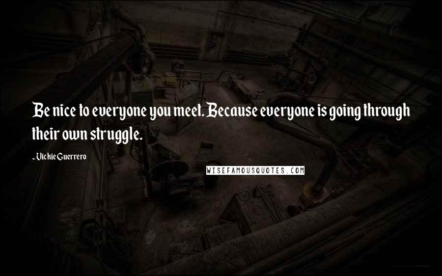 Vickie Guerrero Quotes: Be nice to everyone you meet. Because everyone is going through their own struggle.