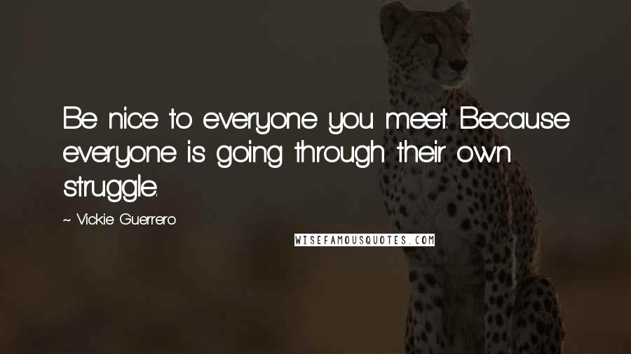 Vickie Guerrero Quotes: Be nice to everyone you meet. Because everyone is going through their own struggle.