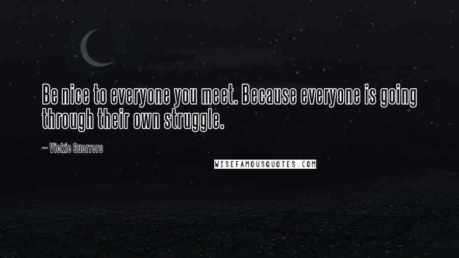 Vickie Guerrero Quotes: Be nice to everyone you meet. Because everyone is going through their own struggle.