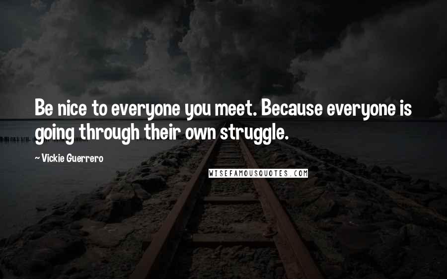 Vickie Guerrero Quotes: Be nice to everyone you meet. Because everyone is going through their own struggle.