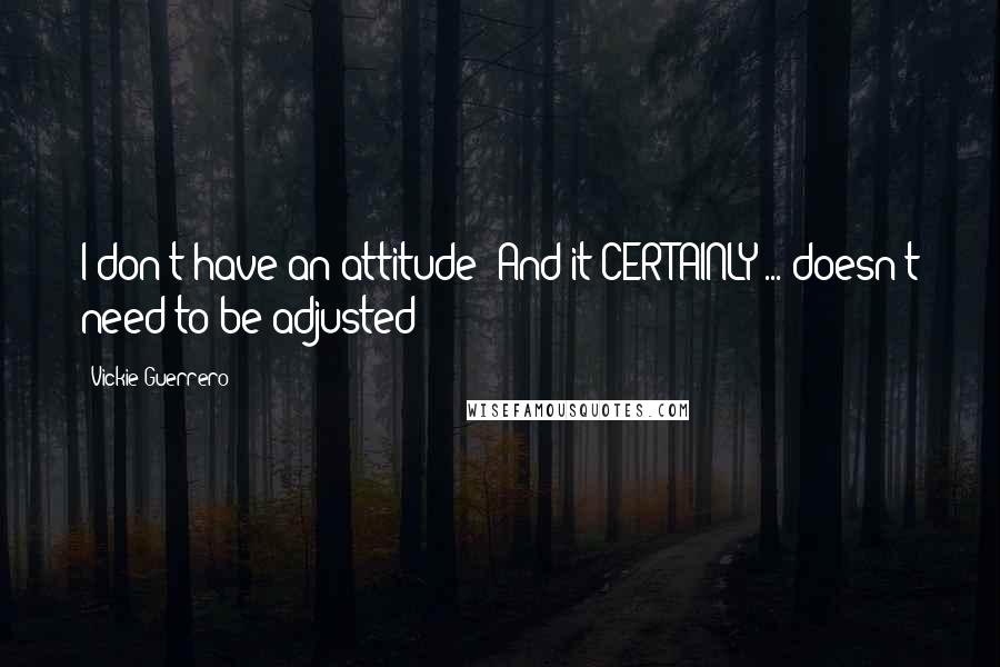 Vickie Guerrero Quotes: I don't have an attitude! And it CERTAINLY ... doesn't need to be adjusted!