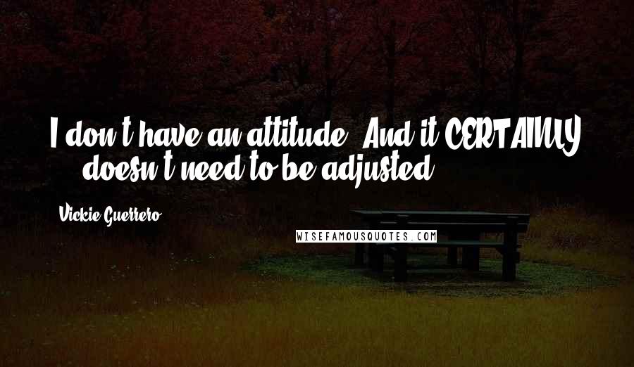 Vickie Guerrero Quotes: I don't have an attitude! And it CERTAINLY ... doesn't need to be adjusted!