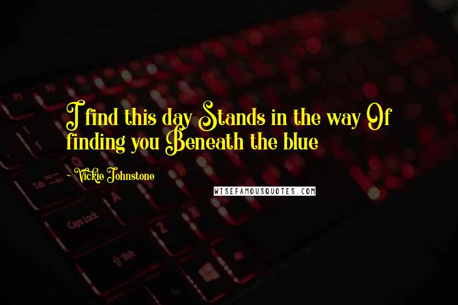 Vickie Johnstone Quotes: I find this day Stands in the way Of finding you Beneath the blue