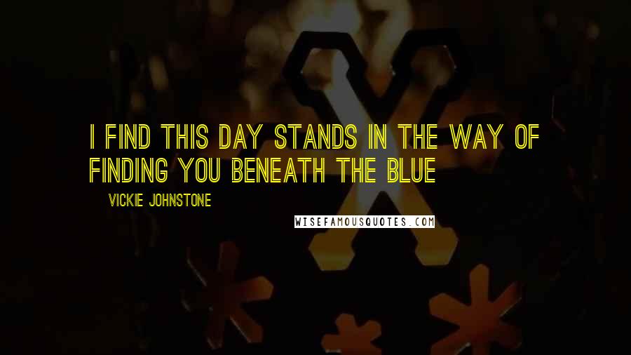 Vickie Johnstone Quotes: I find this day Stands in the way Of finding you Beneath the blue