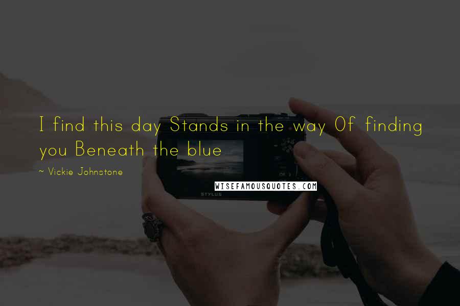 Vickie Johnstone Quotes: I find this day Stands in the way Of finding you Beneath the blue