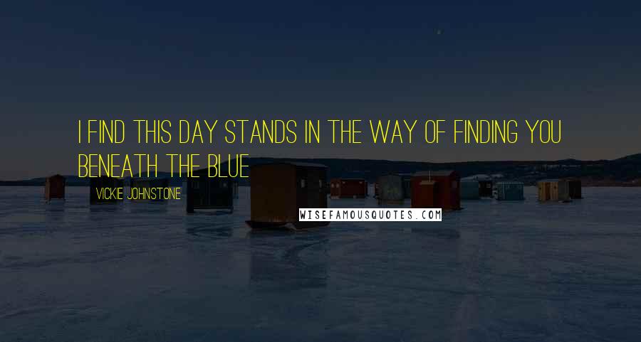 Vickie Johnstone Quotes: I find this day Stands in the way Of finding you Beneath the blue