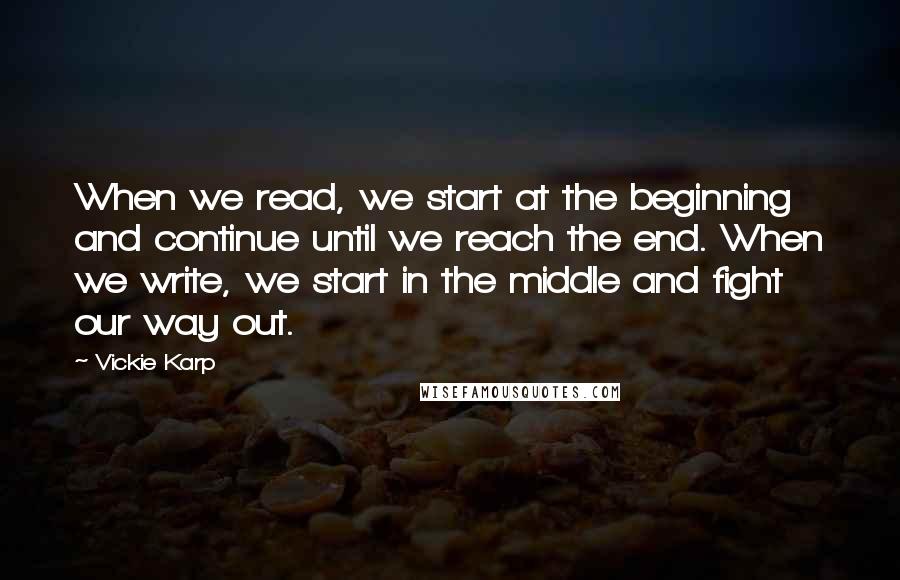 Vickie Karp Quotes: When we read, we start at the beginning and continue until we reach the end. When we write, we start in the middle and fight our way out.