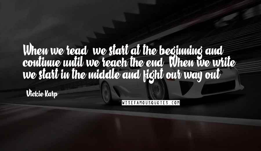 Vickie Karp Quotes: When we read, we start at the beginning and continue until we reach the end. When we write, we start in the middle and fight our way out.