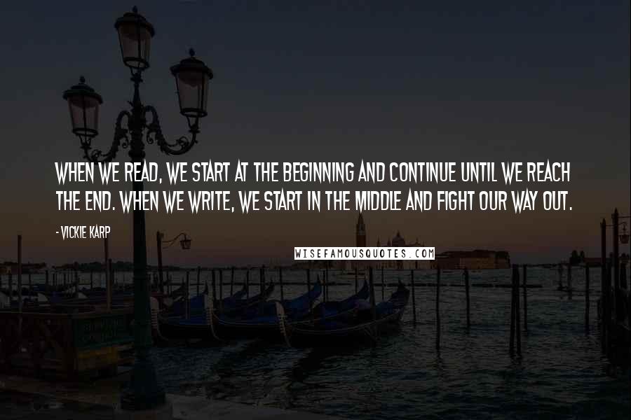 Vickie Karp Quotes: When we read, we start at the beginning and continue until we reach the end. When we write, we start in the middle and fight our way out.