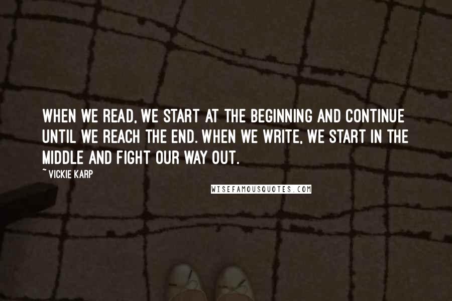 Vickie Karp Quotes: When we read, we start at the beginning and continue until we reach the end. When we write, we start in the middle and fight our way out.