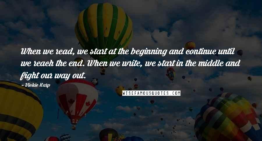 Vickie Karp Quotes: When we read, we start at the beginning and continue until we reach the end. When we write, we start in the middle and fight our way out.