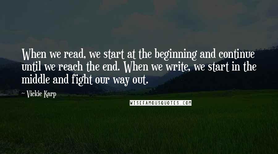 Vickie Karp Quotes: When we read, we start at the beginning and continue until we reach the end. When we write, we start in the middle and fight our way out.