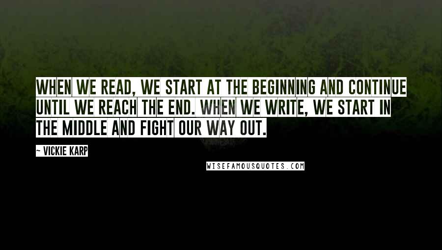 Vickie Karp Quotes: When we read, we start at the beginning and continue until we reach the end. When we write, we start in the middle and fight our way out.