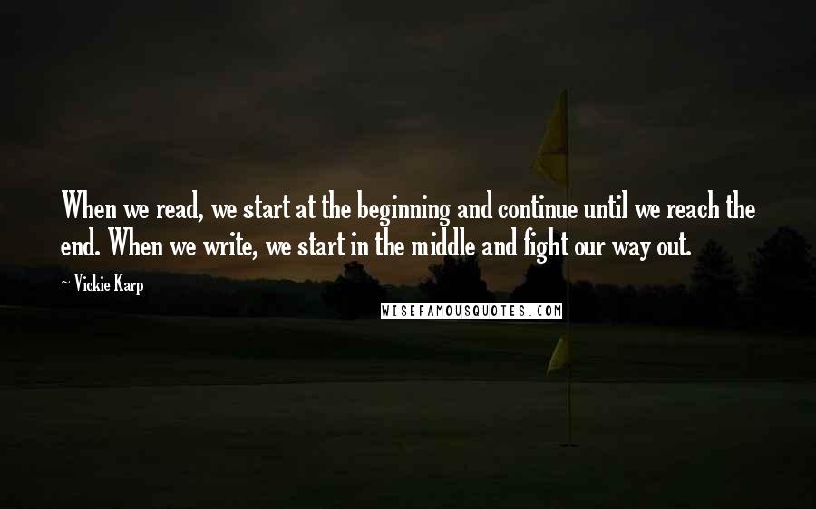 Vickie Karp Quotes: When we read, we start at the beginning and continue until we reach the end. When we write, we start in the middle and fight our way out.