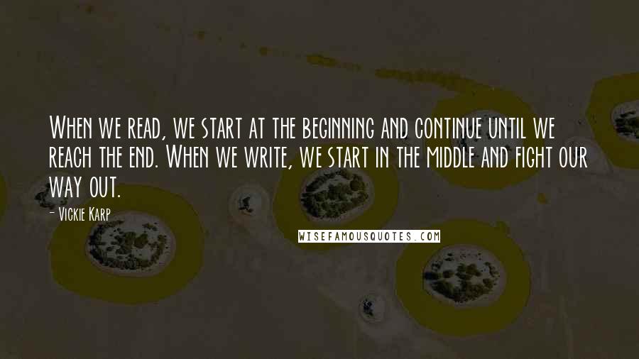 Vickie Karp Quotes: When we read, we start at the beginning and continue until we reach the end. When we write, we start in the middle and fight our way out.