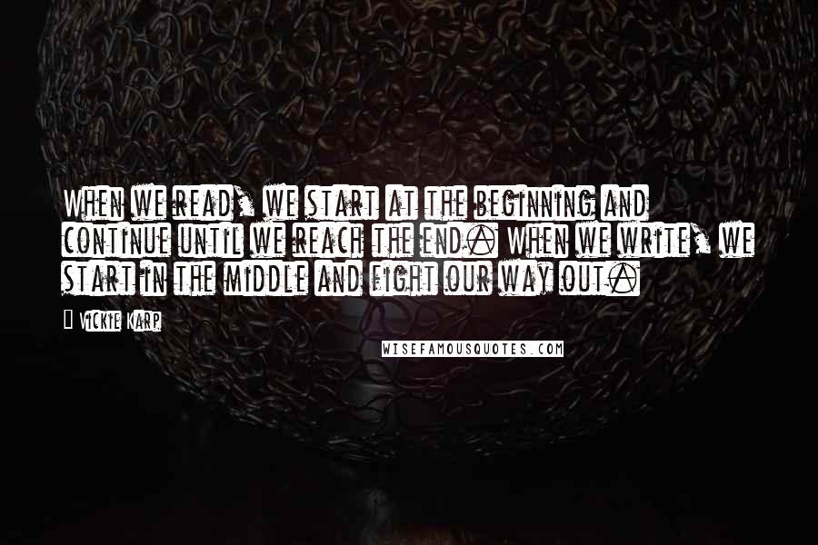 Vickie Karp Quotes: When we read, we start at the beginning and continue until we reach the end. When we write, we start in the middle and fight our way out.