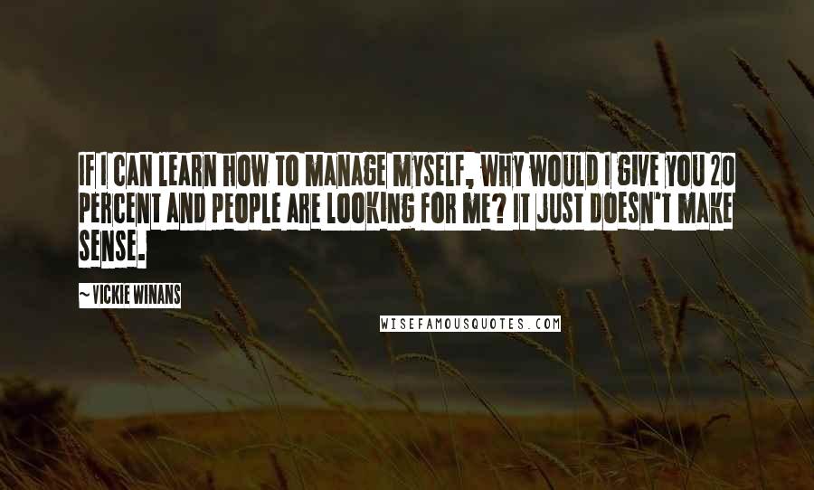Vickie Winans Quotes: If I can learn how to manage myself, why would I give you 20 percent and people are looking for me? It just doesn't make sense.