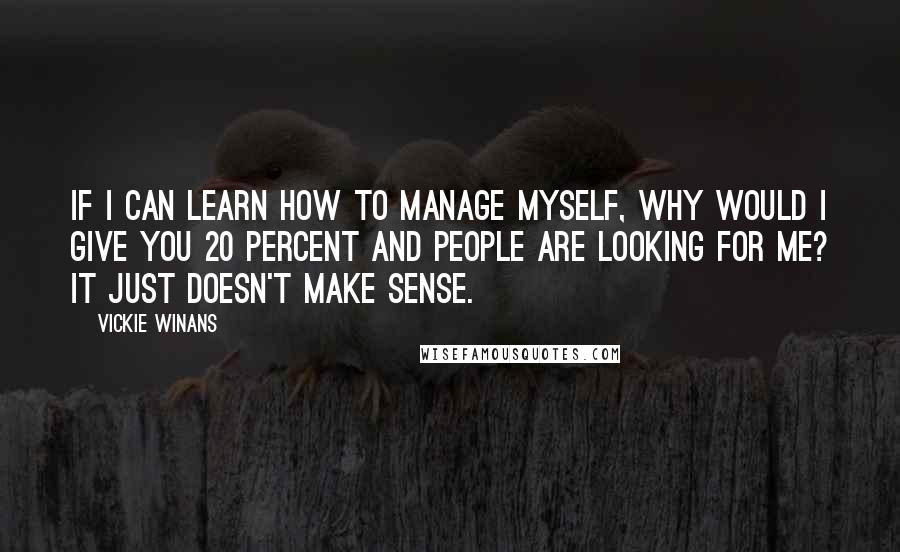 Vickie Winans Quotes: If I can learn how to manage myself, why would I give you 20 percent and people are looking for me? It just doesn't make sense.