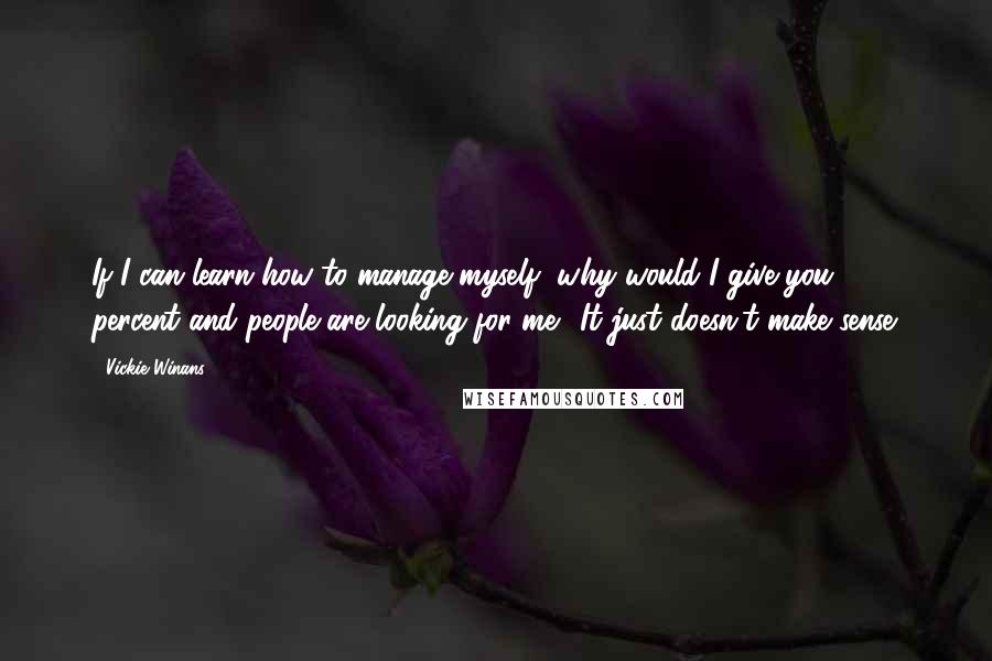 Vickie Winans Quotes: If I can learn how to manage myself, why would I give you 20 percent and people are looking for me? It just doesn't make sense.