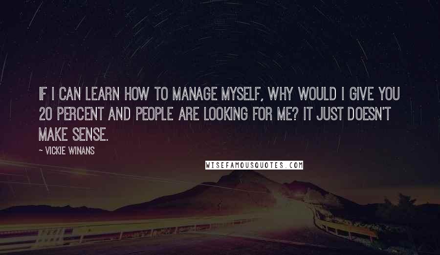 Vickie Winans Quotes: If I can learn how to manage myself, why would I give you 20 percent and people are looking for me? It just doesn't make sense.