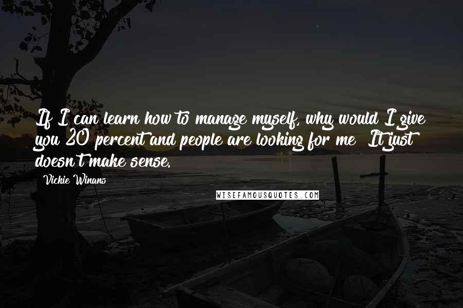 Vickie Winans Quotes: If I can learn how to manage myself, why would I give you 20 percent and people are looking for me? It just doesn't make sense.