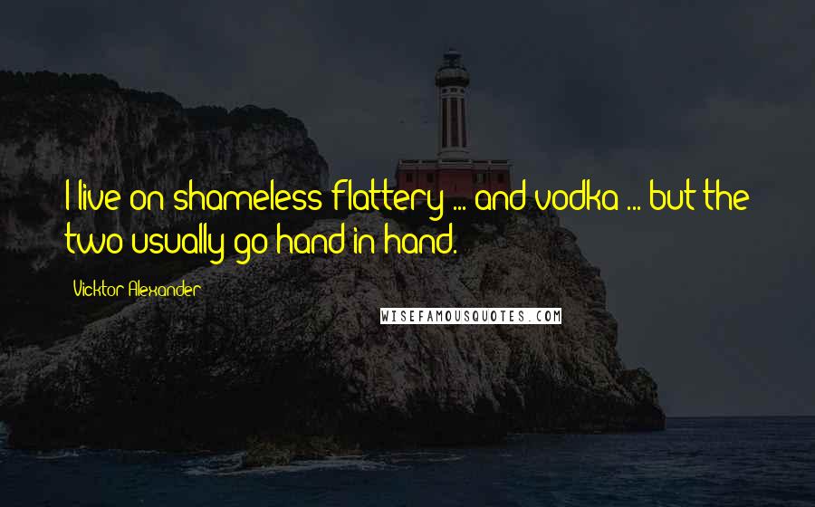 Vicktor Alexander Quotes: I live on shameless flattery ... and vodka ... but the two usually go hand in hand.