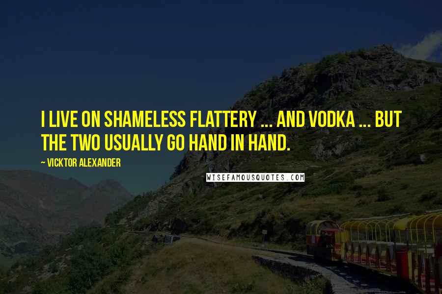 Vicktor Alexander Quotes: I live on shameless flattery ... and vodka ... but the two usually go hand in hand.