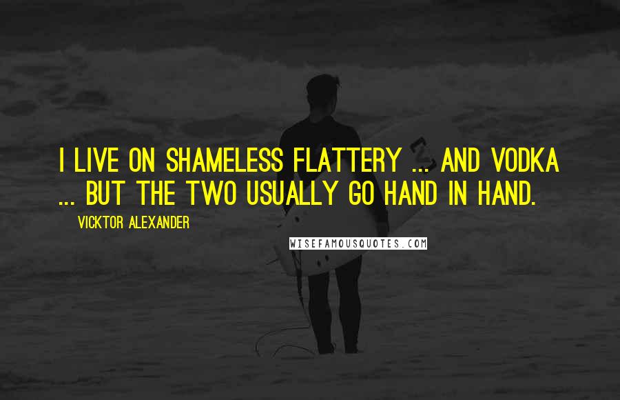 Vicktor Alexander Quotes: I live on shameless flattery ... and vodka ... but the two usually go hand in hand.