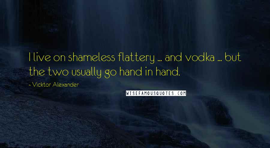 Vicktor Alexander Quotes: I live on shameless flattery ... and vodka ... but the two usually go hand in hand.