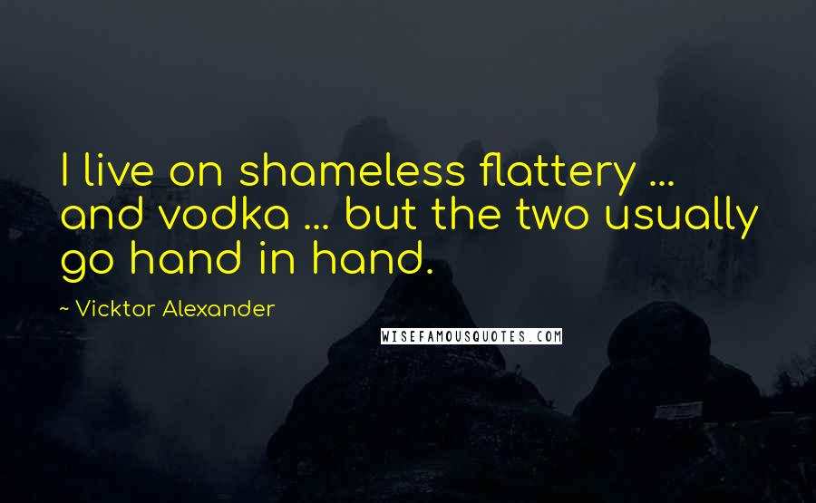 Vicktor Alexander Quotes: I live on shameless flattery ... and vodka ... but the two usually go hand in hand.