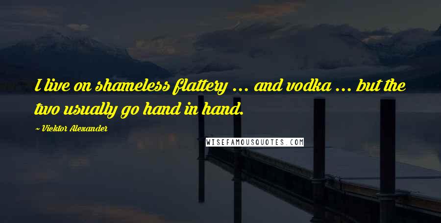 Vicktor Alexander Quotes: I live on shameless flattery ... and vodka ... but the two usually go hand in hand.