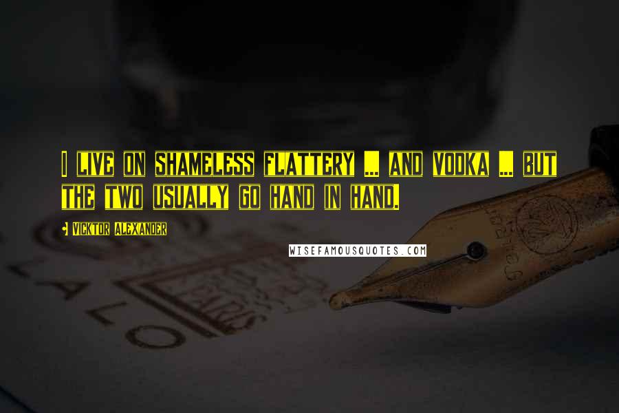 Vicktor Alexander Quotes: I live on shameless flattery ... and vodka ... but the two usually go hand in hand.